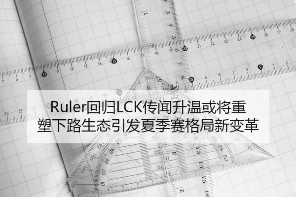 Ruler回归LCK传闻升温或将重塑下路生态引发夏季赛格局新变革