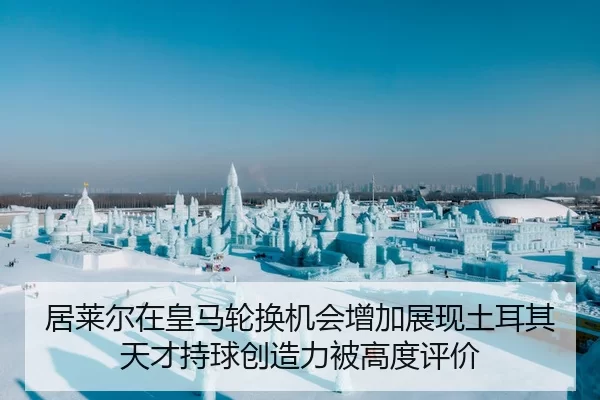 居莱尔在皇马轮换机会增加展现土耳其天才持球创造力被高度评价