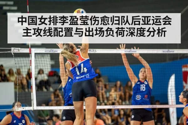 中国女排李盈莹伤愈归队后亚运会主攻线配置与出场负荷深度分析