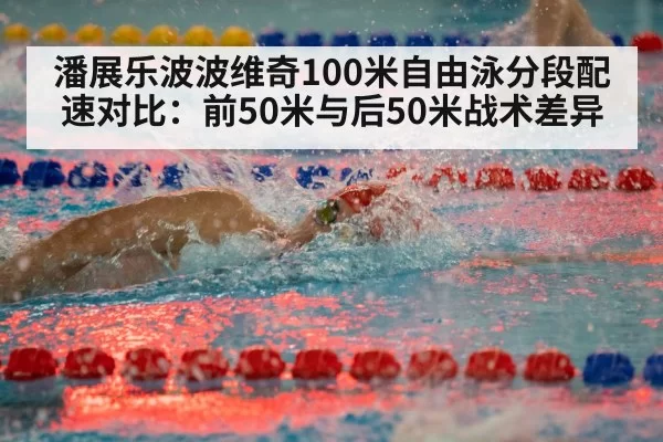 潘展乐波波维奇100米自由泳分段配速对比：前50米与后50米战术差异