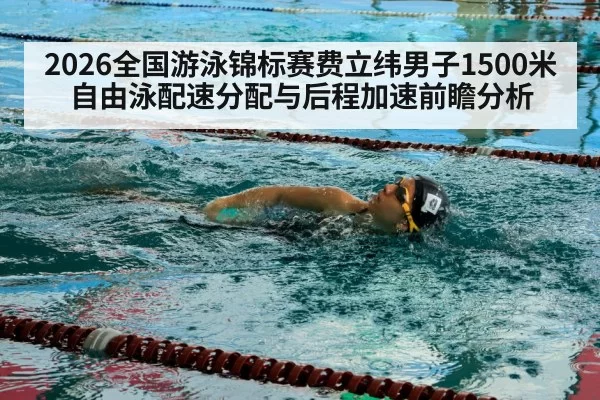 2026全国游泳锦标赛费立纬男子1500米自由泳配速分配与后程加速前瞻分析